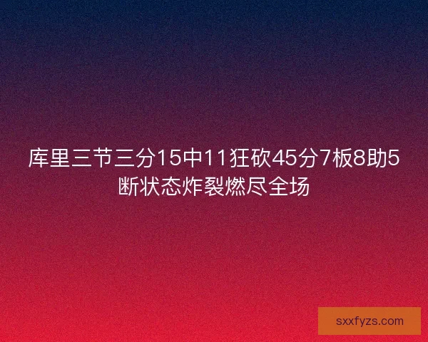 库里三节三分15中11狂砍45分7板8助5断状态炸裂燃尽全场