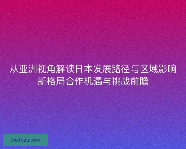从亚洲视角解读日本发展路径与区域影响新格局合作机遇与挑战前瞻