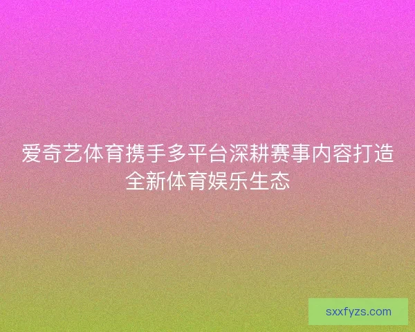 爱奇艺体育携手多平台深耕赛事内容打造全新体育娱乐生态