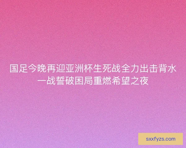 国足今晚再迎亚洲杯生死战全力出击背水一战誓破困局重燃希望之夜