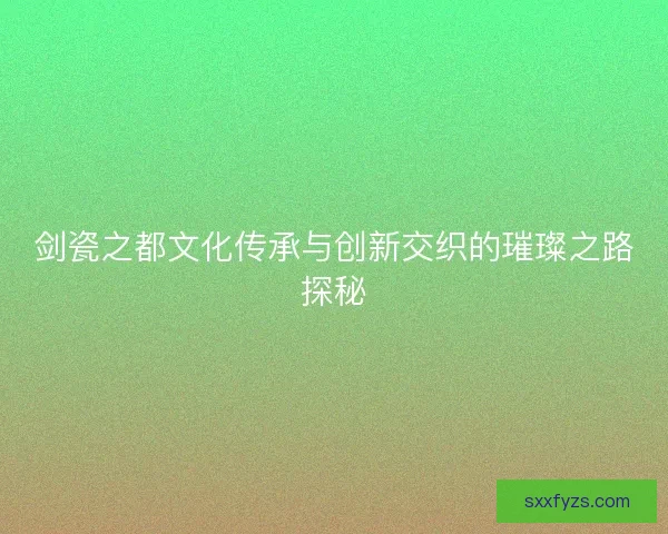 剑瓷之都文化传承与创新交织的璀璨之路探秘