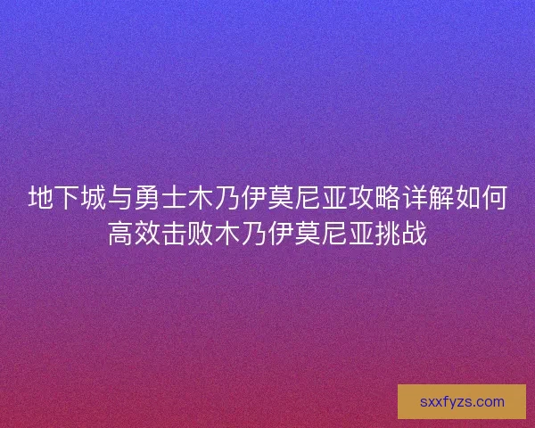 地下城与勇士木乃伊莫尼亚攻略详解如何高效击败木乃伊莫尼亚挑战