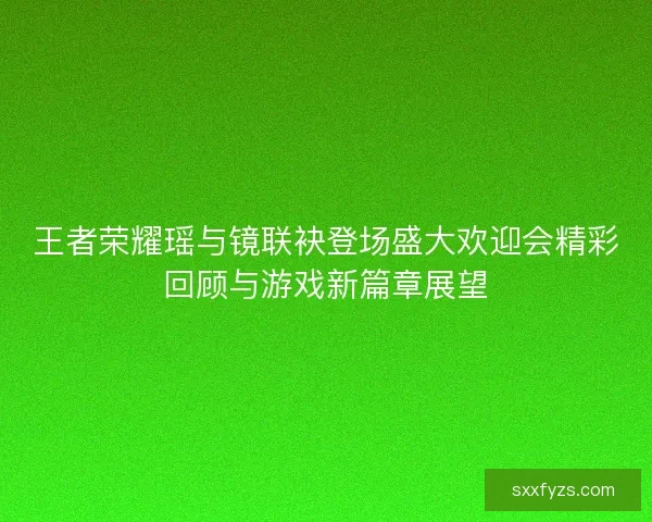 王者荣耀瑶与镜联袂登场盛大欢迎会精彩回顾与游戏新篇章展望