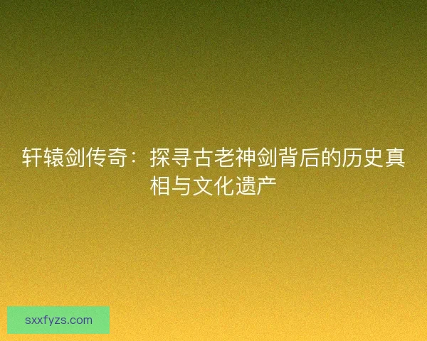 轩辕剑传奇：探寻古老神剑背后的历史真相与文化遗产