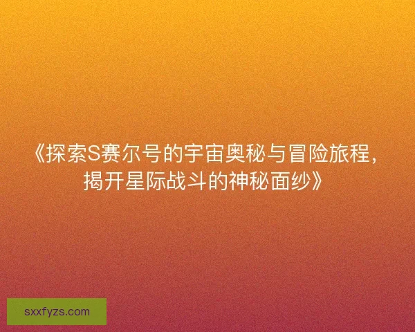 《探索S赛尔号的宇宙奥秘与冒险旅程，揭开星际战斗的神秘面纱》