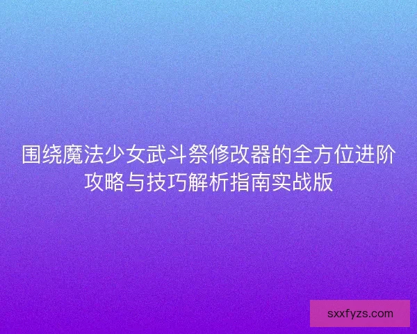 围绕魔法少女武斗祭修改器的全方位进阶攻略与技巧解析指南实战版