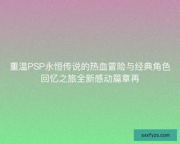重温PSP永恒传说的热血冒险与经典角色回忆之旅全新感动篇章再