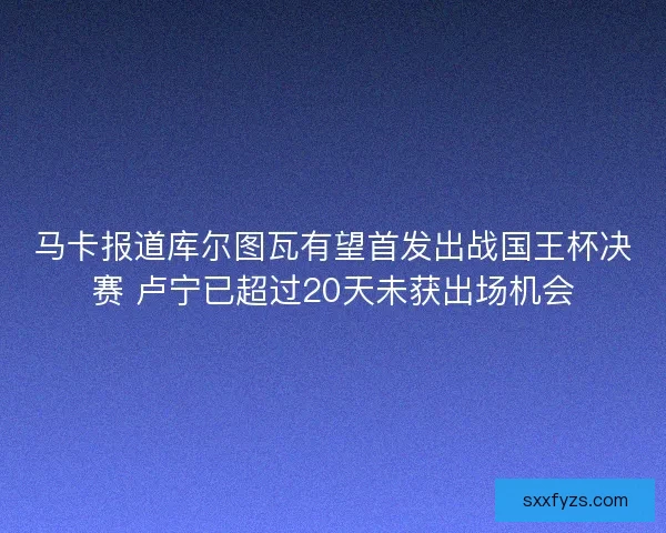 马卡报道库尔图瓦有望首发出战国王杯决赛 卢宁已超过20天未获出场机会