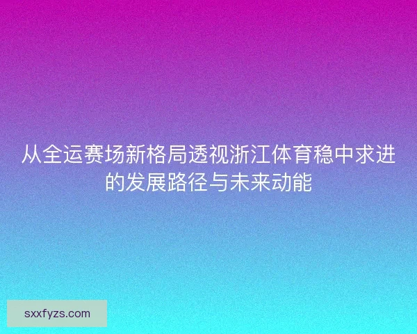 从全运赛场新格局透视浙江体育稳中求进的发展路径与未来动能