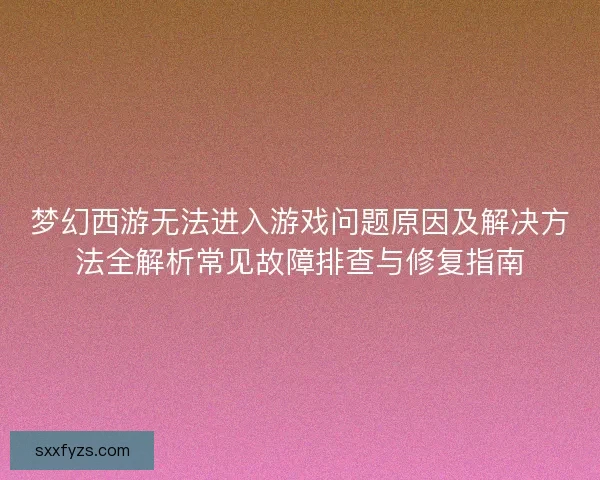 梦幻西游无法进入游戏问题原因及解决方法全解析常见故障排查与修复指南