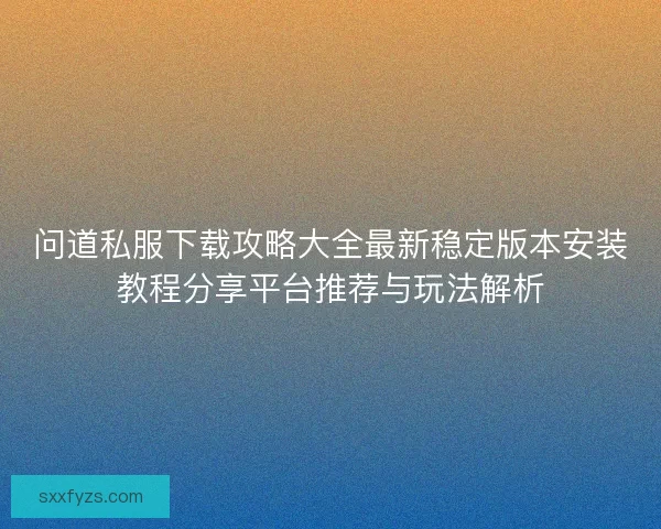 问道私服下载攻略大全最新稳定版本安装教程分享平台推荐与玩法解析