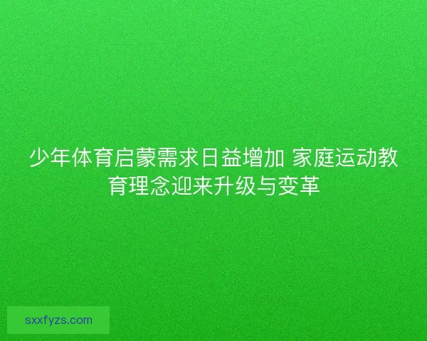 少年体育启蒙需求日益增加 家庭运动教育理念迎来升级与变革