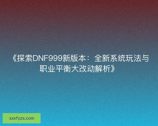 《探索DNF999新版本：全新系统玩法与职业平衡大改动解析》