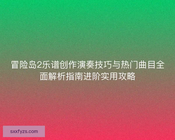 冒险岛2乐谱创作演奏技巧与热门曲目全面解析指南进阶实用攻略