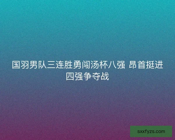 国羽男队三连胜勇闯汤杯八强 昂首挺进四强争夺战