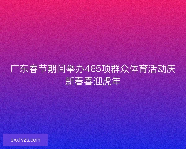 广东春节期间举办465项群众体育活动庆新春喜迎虎年