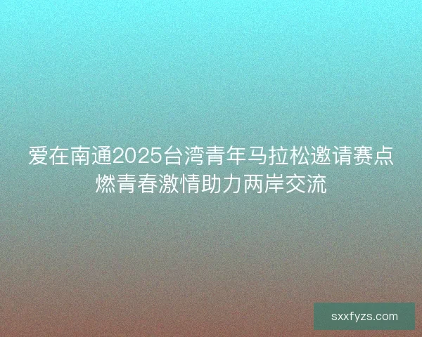 爱在南通2025台湾青年马拉松邀请赛点燃青春激情助力两岸交流
