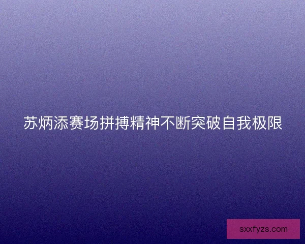 苏炳添赛场拼搏精神不断突破自我极限