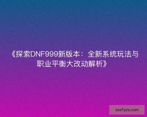 《探索DNF999新版本：全新系统玩法与职业平衡大改动解析》