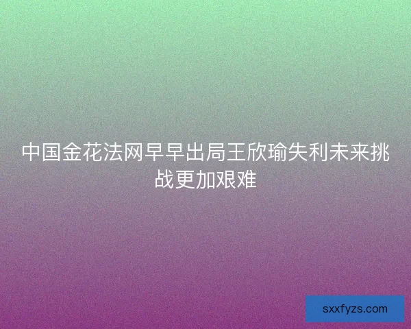 中国金花法网早早出局王欣瑜失利未来挑战更加艰难