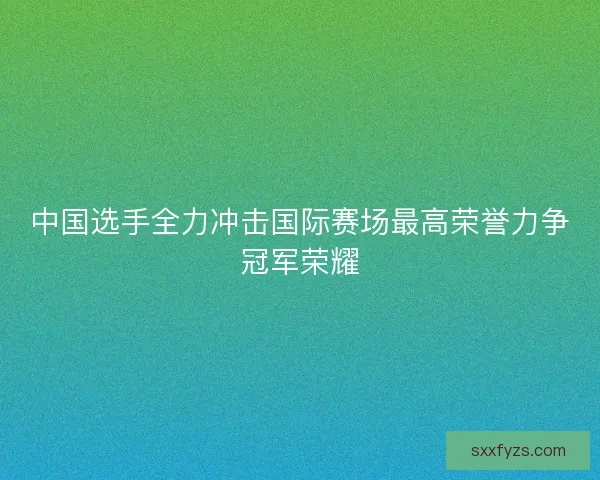中国选手全力冲击国际赛场最高荣誉力争冠军荣耀